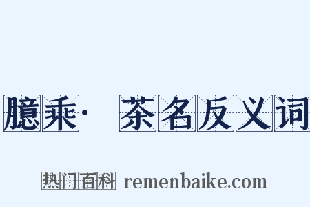 臆乘·茶名反义词是什么意思的图片
